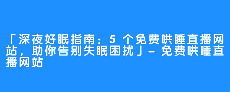 「深夜好眠指南:5个免费哄睡直播网站,助你告别失眠困扰」-免费哄睡直播网站