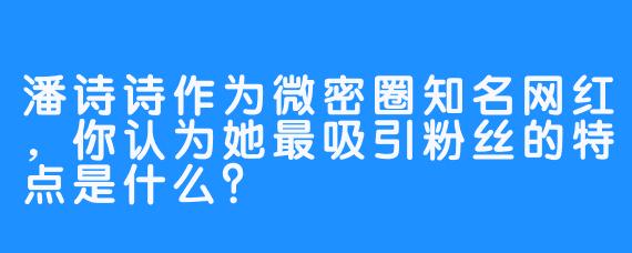 潘诗诗作为微密圈知名网红,你认为她最吸引粉丝的特点是什么?