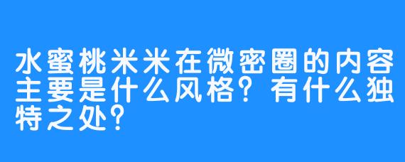 水蜜桃米米在微密圈的内容主要是什么风格？有什么独特之处？