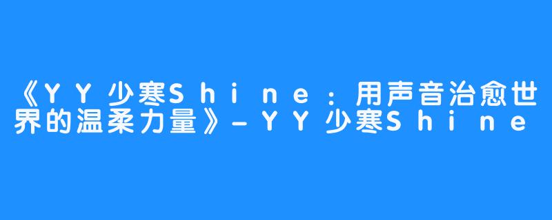 《YY少寒Shine:用声音治愈世界的温柔力量》-YY少寒Shine