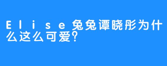 Elise兔兔谭晓彤为什么这么可爱？