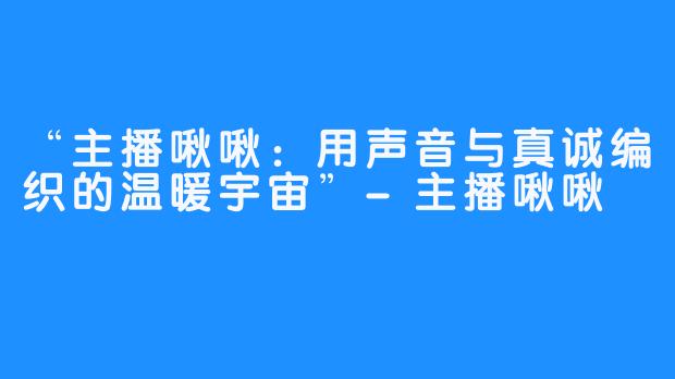 “主播啾啾：用声音与真诚编织的温暖宇宙”-主播啾啾