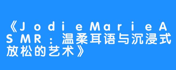 《JodieMarieASMR:温柔耳语与沉浸式放松的艺术》