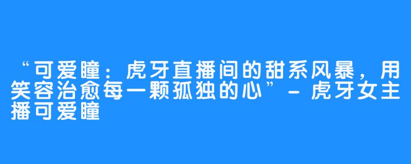 “可爱瞳:虎牙直播间的甜系风暴,用笑容治愈每一颗孤独的心”-虎牙女主播可爱瞳