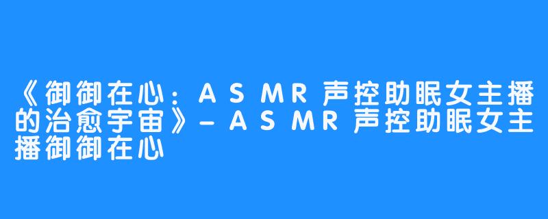 《御御在心:ASMR声控助眠女主播的治愈宇宙》-ASMR声控助眠女主播御御在心