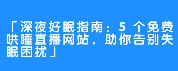 「深夜好眠指南:5个免费哄睡直播网站,助你告别失眠困扰」