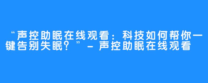 “声控助眠在线观看:科技如何帮你一键告别失眠?”-声控助眠在线观看