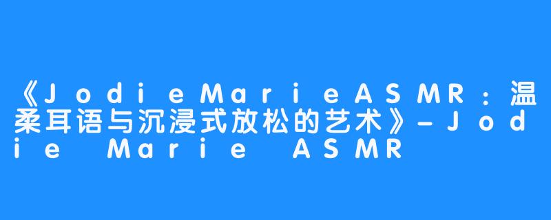 《JodieMarieASMR:温柔耳语与沉浸式放松的艺术》-Jodie Marie ASMR