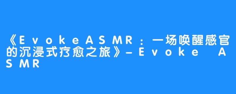 《EvokeASMR:一场唤醒感官的沉浸式疗愈之旅》-Evoke ASMR