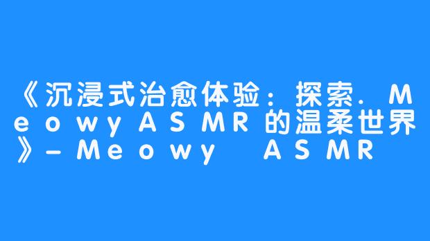 《沉浸式治愈体验：探索.MeowyASMR的温柔世界》-Meowy ASMR