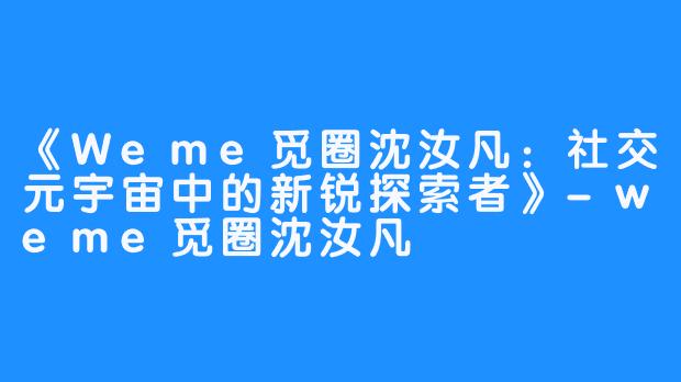《Weme觅圈沈汝凡：社交元宇宙中的新锐探索者》-weme觅圈沈汝凡