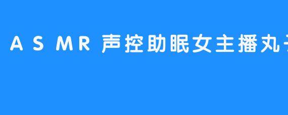 “沉浸式疗愈之夜：ASMR声控助眠女主播丸子君的温柔宇宙”