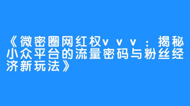 《微密圈网红权vvv:揭秘小众平台的流量密码与粉丝经济新玩法》