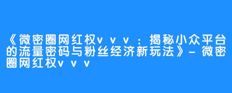 《微密圈网红权vvv:揭秘小众平台的流量密码与粉丝经济新玩法》-微密圈网红权vvv