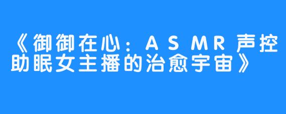 《御御在心:ASMR声控助眠女主播的治愈宇宙》