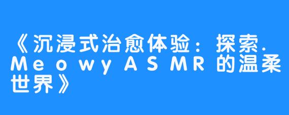 《沉浸式治愈体验：探索.MeowyASMR的温柔世界》