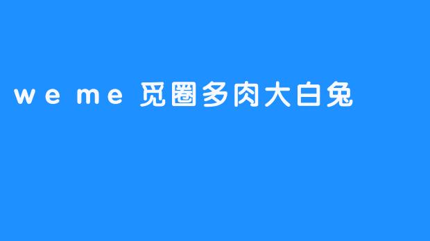 「.weme觅圈多肉大白兔：治愈系萌物的甜蜜社交新宠」
