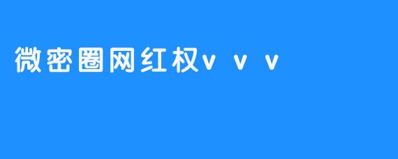 《微密圈网红权vvv：揭秘小众平台的流量密码与粉丝经济新玩法》