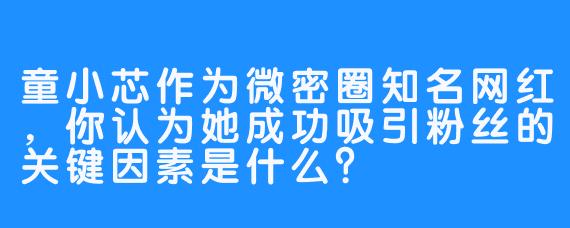 童小芯作为微密圈知名网红，你认为她成功吸引粉丝的关键因素是什么？