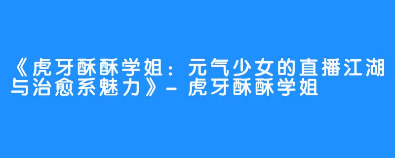 《虎牙酥酥学姐:元气少女的直播江湖与治愈系魅力》-虎牙酥酥学姐