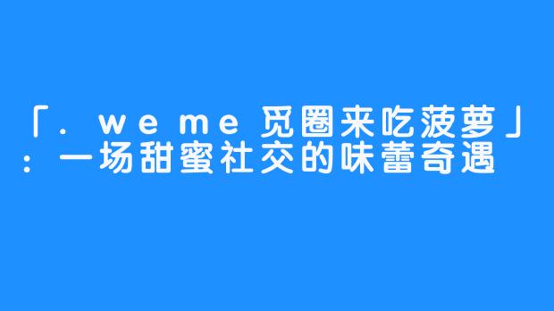 「.weme觅圈来吃菠萝」：一场甜蜜社交的味蕾奇遇