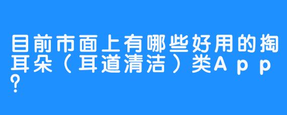 目前市面上有哪些好用的掏耳朵(耳道清洁)类App?