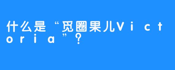 什么是“觅圈果儿Victoria”？