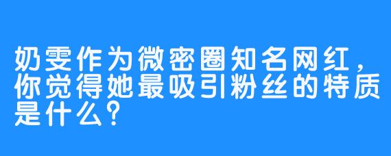 奶雯作为微密圈知名网红,你觉得她最吸引粉丝的特质是什么?