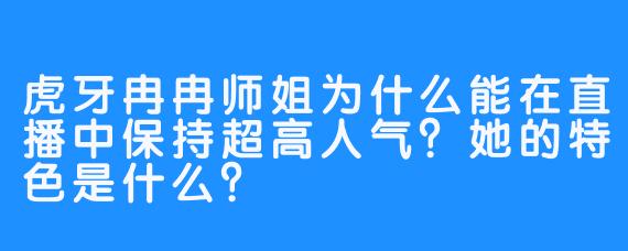 虎牙冉冉师姐为什么能在直播中保持超高人气?她的特色是什么?