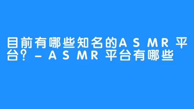 目前有哪些知名的ASMR平台？-ASMR平台有哪些