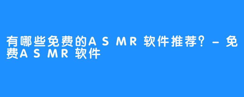 有哪些免费的ASMR软件推荐？-免费ASMR软件