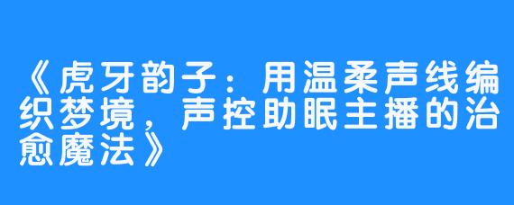 《虎牙韵子：用温柔声线编织梦境，声控助眠主播的治愈魔法》