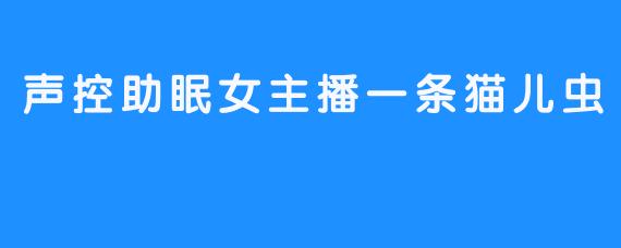 声控助眠女主播一条猫儿虫