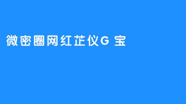 “微密圈顶流芷仪G宝：揭秘她的网红之路与粉丝经济密码”