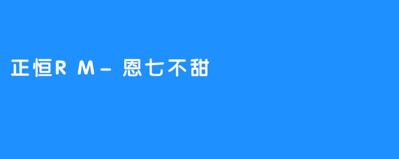 正恒RM-恩七不甜