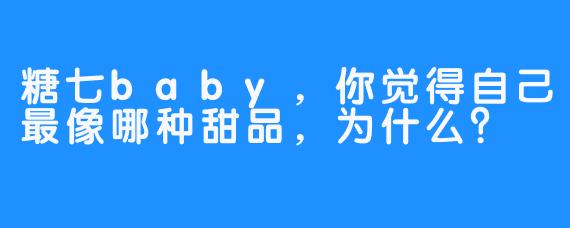 糖七baby，你觉得自己最像哪种甜品，为什么？
