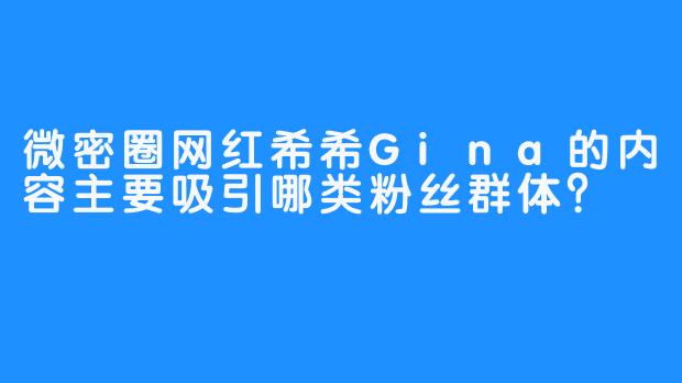 微密圈网红希希Gina的内容主要吸引哪类粉丝群体？