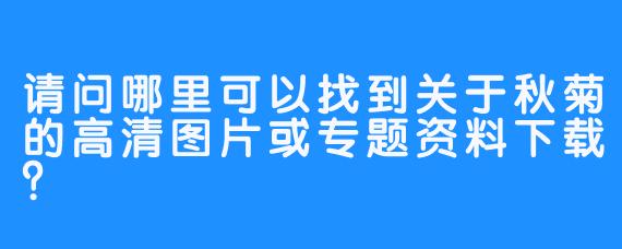请问哪里可以找到关于秋菊的高清图片或专题资料下载？