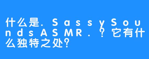什么是.SassySoundsASMR.？它有什么独特之处？