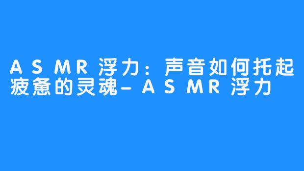 ASMR浮力：声音如何托起疲惫的灵魂-ASMR浮力