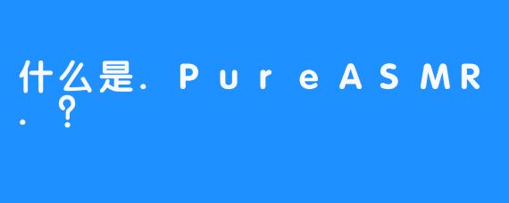 什么是.PureASMR.？