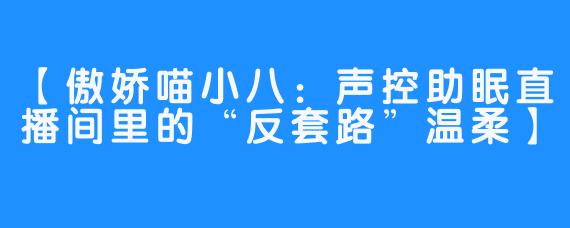 【傲娇喵小八：声控助眠直播间里的“反套路”温柔】