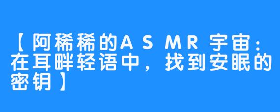 【阿稀稀的ASMR宇宙：在耳畔轻语中，找到安眠的密钥】