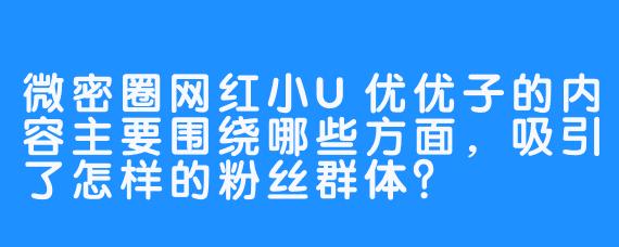 微密圈网红小U优优子的内容主要围绕哪些方面，吸引了怎样的粉丝群体？