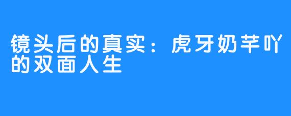 镜头后的真实：虎牙奶芊吖的双面人生