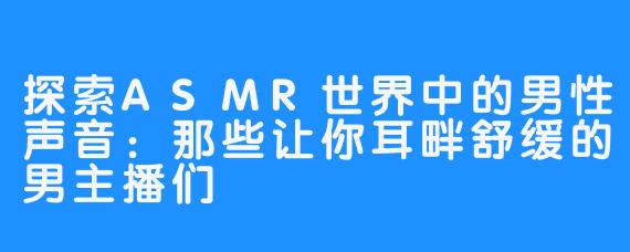 探索ASMR世界中的男性声音:那些让你耳畔舒缓的男主播们