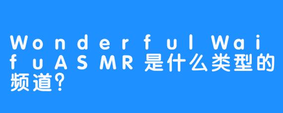 WonderfulWaifuASMR是什么类型的频道？