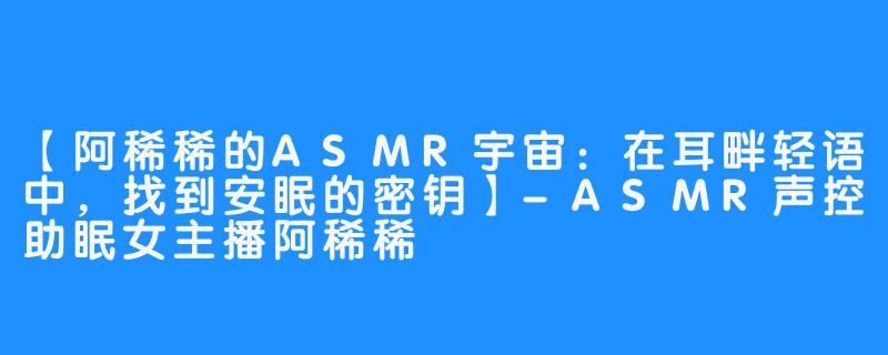 【阿稀稀的ASMR宇宙：在耳畔轻语中，找到安眠的密钥】-ASMR声控助眠女主播阿稀稀