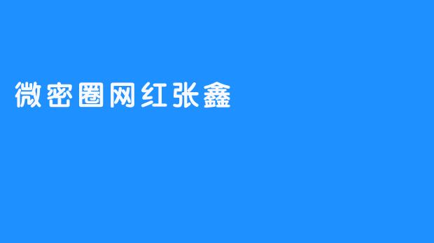 微密圈网红张鑫：私域流量中的内容创作者与争议观察