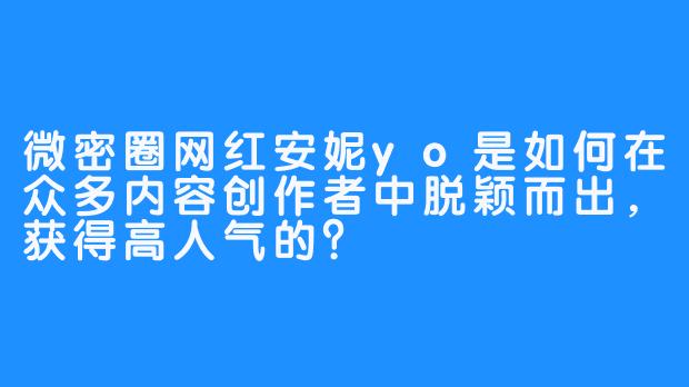 微密圈网红安妮yo是如何在众多内容创作者中脱颖而出，获得高人气的？